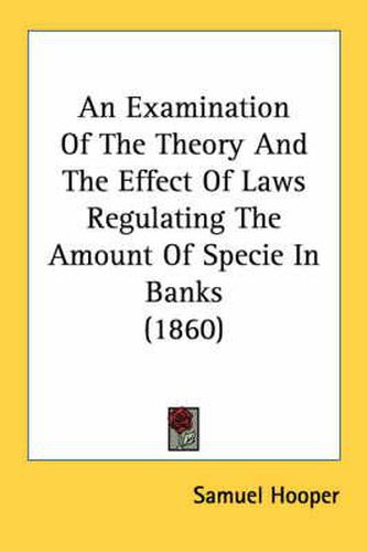 An Examination of the Theory and the Effect of Laws Regulating the Amount of Specie in Banks (1860)