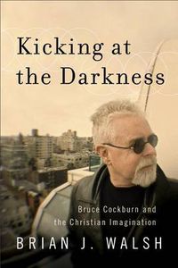 Cover image for Kicking at the Darkness - Bruce Cockburn and the Christian Imagination