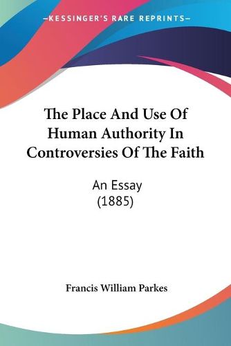 Cover image for The Place and Use of Human Authority in Controversies of the Faith: An Essay (1885)