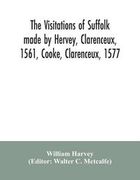 Cover image for The visitations of Suffolk made by Hervey, Clarenceux, 1561, Cooke, Clarenceux, 1577, and Raven, Richmond herald, 1612, with notes and an appendix of additional Suffolk pedigrees