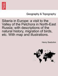 Cover image for Siberia in Europe: A Visit to the Valley of the Petchora in North-East Russia; With Descriptions of the Natural History, Migration of Birds, Etc. with Map and Illustrations.