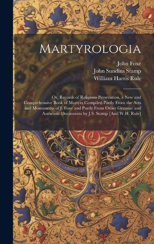 Cover image for Martyrologia; Or, Records of Religious Persecution, a New and Comprehensive Book of Martyrs Compiled Partly From the Acts and Monuments of J. Foxe and Partly From Other Genuine and Authentic Documents by J.S. Stamp [And W.H. Rule]