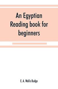 Cover image for An Egyptian reading book for beginners; being a series of historical, funereal, moral, religious and mythological texts printed in hieroglyphic characters, together with a transliteration and a complete vocabulary