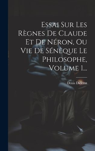 Cover image for Essai Sur Les Regnes De Claude Et De Neron, Ou Vie De Seneque Le Philosophe, Volume 1...