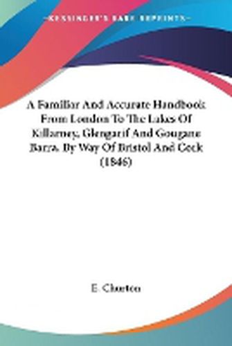 Cover image for A Familiar And Accurate Handbook From London To The Lakes Of Killarney, Glengarif And Gougane Barra, By Way Of Bristol And Cork (1846)