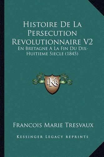 Cover image for Histoire de La Persecution Revolutionnaire V2: En Bretagne a la Fin Du Dix-Huitieme Siecle (1845)