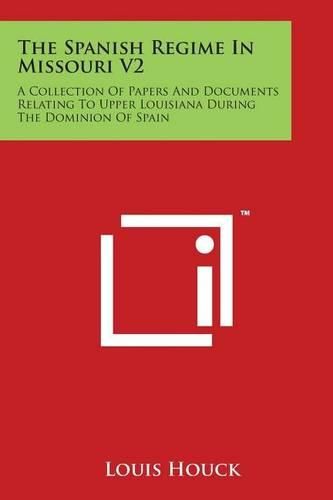 Cover image for The Spanish Regime in Missouri V2: A Collection of Papers and Documents Relating to Upper Louisiana During the Dominion of Spain