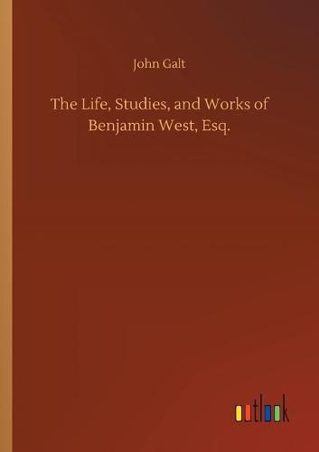 Cover image for The Life, Studies, and Works of Benjamin West, Esq.