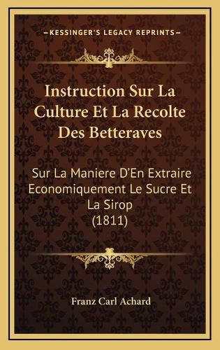 Instruction Sur La Culture Et La Recolte Des Betteraves: Sur La Maniere D'En Extraire Economiquement Le Sucre Et La Sirop (1811)