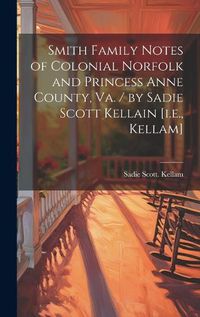 Cover image for Smith Family Notes of Colonial Norfolk and Princess Anne County, Va. / by Sadie Scott Kellain [i.e., Kellam]