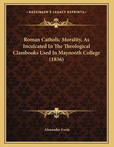 Cover image for Roman Catholic Morality, as Inculcated in the Theological Classbooks Used in Maynooth College (1836)