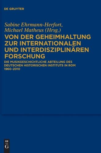 Von Der Geheimhaltung Zur Internationalen Und Interdisziplinaren Forschung: Die Musikgeschichtliche Abteilung Des Deutschen Historischen Instituts in ROM 1960 Bis 2010