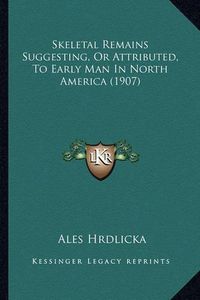 Cover image for Skeletal Remains Suggesting, or Attributed, to Early Man in Skeletal Remains Suggesting, or Attributed, to Early Man in North America (1907) North America (1907)