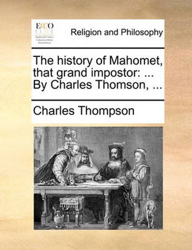 The History of Mahomet, That Grand Impostor: By Charles Thomson, ...