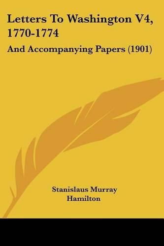 Letters to Washington V4, 1770-1774: And Accompanying Papers (1901)