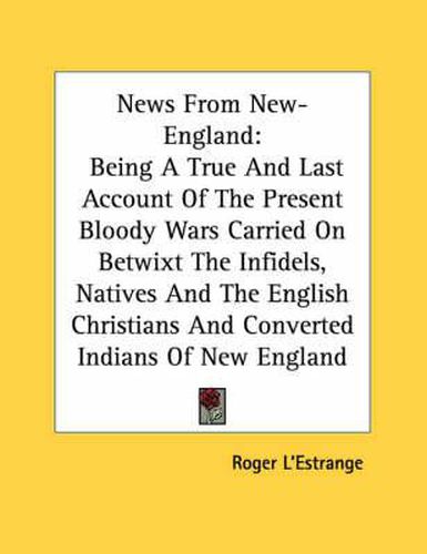 Cover image for News from New-England: Being a True and Last Account of the Present Bloody Wars Carried on Betwixt the Infidels, Natives and the English Christians and Converted Indians of New England