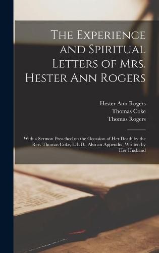 The Experience and Spiritual Letters of Mrs. Hester Ann Rogers [microform]: With a Sermon Preached on the Occasion of Her Death by the Rev. Thomas Coke, L.L.D., Also an Appendix, Written by Her Husband