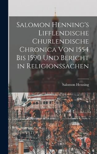 Cover image for Salomon Henning's Lifflendische Churlendische Chronica von 1554 bis 1590 und Bericht in Religionssachen