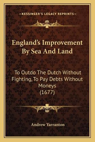 Cover image for England's Improvement by Sea and Land: To Outdo the Dutch Without Fighting, to Pay Debts Without Moneys (1677)