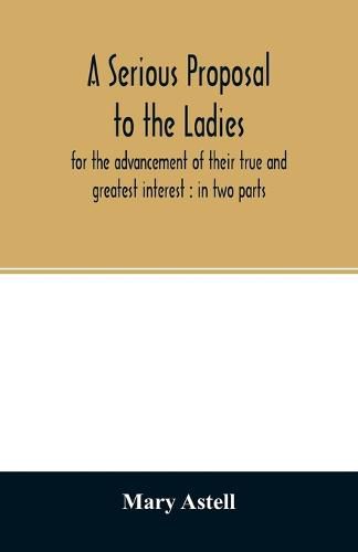 Cover image for A serious proposal to the ladies, for the advancement of their true and greatest interest: in two parts