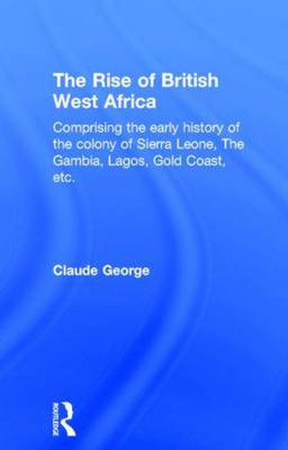 Cover image for The Rise of British West Africa: Comprising the Early History of the Colony of Sierra Leone the Gambia, Lagos, Gold Coast, etc.