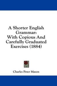 Cover image for A Shorter English Grammar: With Copious and Carefully Graduated Exercises (1884)