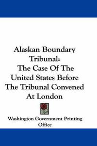 Cover image for Alaskan Boundary Tribunal: The Case of the United States Before the Tribunal Convened at London