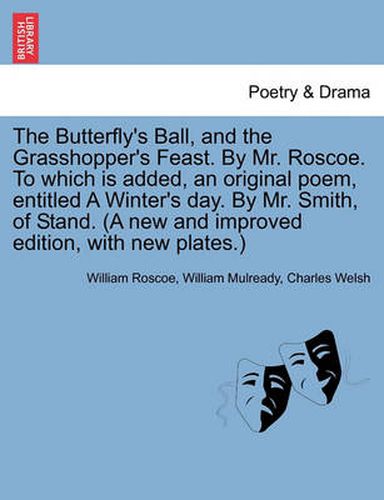 Cover image for The Butterfly's Ball, and the Grasshopper's Feast. by Mr. Roscoe. to Which Is Added, an Original Poem, Entitled a Winter's Day. by Mr. Smith, of Stand. (a New and Improved Edition, with New Plates.)