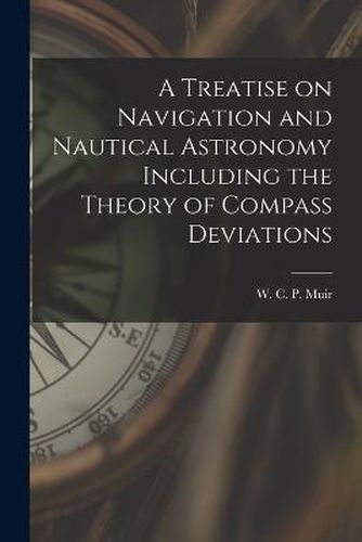 A Treatise on Navigation and Nautical Astronomy Including the Theory of Compass Deviations