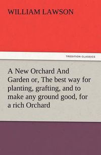 Cover image for A New Orchard And Garden or, The best way for planting, grafting, and to make any ground good, for a rich Orchard: Particularly in the North and generally for the whole kingdome of England