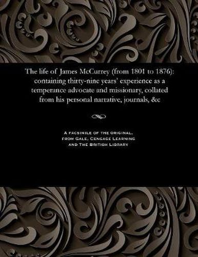 Cover image for The Life of James McCurrey (from 1801 to 1876): Containing Thirty-Nine Years' Experience as a Temperance Advocate and Missionary, Collated from His Personal Narrative, Journals, &c