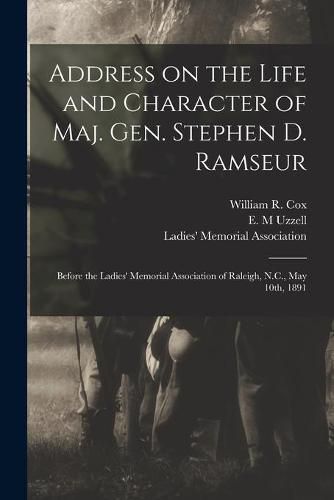 Address on the Life and Character of Maj. Gen. Stephen D. Ramseur: Before the Ladies' Memorial Association of Raleigh, N.C., May 10th, 1891