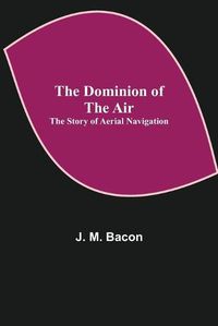 Cover image for The Dominion of the Air: The Story of Aerial Navigation