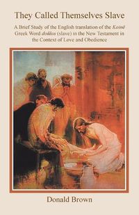 Cover image for They Called Themselves Slave: A Brief Study of the English Translation of the Koin Greek Word Dolos (Slave) in the New Testament in the Context of Love and Obedience