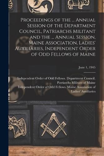 Cover image for Proceedings of the ... Annual Session of the Department Council, Patriarchs Militant and the ... Annual Session, Maine Association, Ladies' Auxiliaries, Independent Order of Odd Fellows of Maine; June 1, 1945