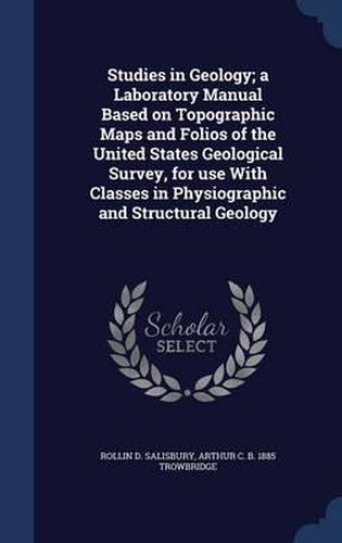 Studies in Geology; A Laboratory Manual Based on Topographic Maps and Folios of the United States Geological Survey, for Use with Classes in Physiographic and Structural Geology