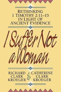 Cover image for I Suffer Not a Woman - Rethinking I Timothy 2:11-15 in Light of Ancient Evidence