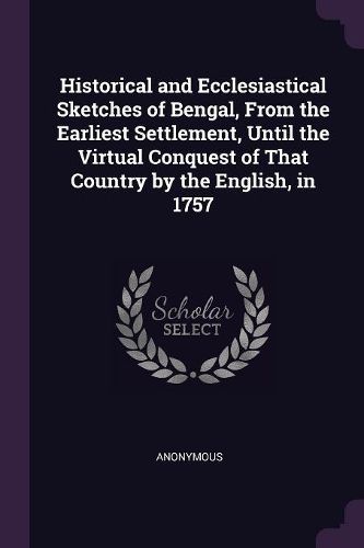 Cover image for Historical and Ecclesiastical Sketches of Bengal, From the Earliest Settlement, Until the Virtual Conquest of That Country by the English, in 1757