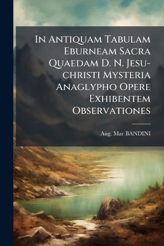 Cover image for In Antiquam Tabulam Eburneam Sacra Quaedam D. N. Jesu-christi Mysteria Anaglypho Opere Exhibentem Observationes
