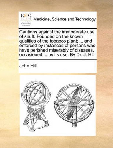 Cover image for Cautions Against the Immoderate Use of Snuff. Founded on the Known Qualities of the Tobacco Plant; ... and Enforced by Instances of Persons Who Have Perished Miserably of Diseases, Occasioned ... by Its Use. by Dr. J. Hill.