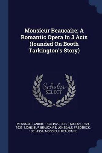 Monsieur Beaucaire; A Romantic Opera in 3 Acts (Founded on Booth Tarkington's Story)