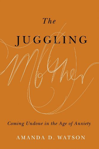 Cover image for The Juggling Mother: Coming Undone in the Age of Anxiety