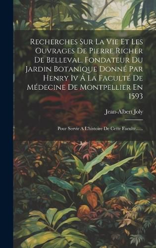 Cover image for Recherches Sur La Vie Et Les Ouvrages De Pierre Richer De Belleval, Fondateur Du Jardin Botanique Donne Par Henry Iv A La Faculte De Medecine De Montpellier En 1593