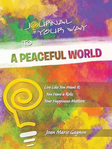 Cover image for Journal Your Way To A Peaceful World: Live Like You Want It; You Have a Role; Your Happiness Matters