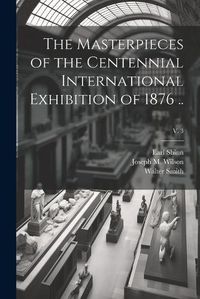 Cover image for The Masterpieces of the Centennial International Exhibition of 1876 ..; v. 3