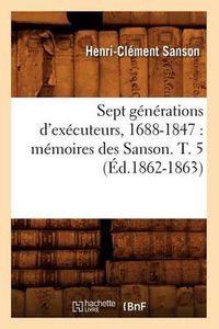 Cover image for Sept Generations d'Executeurs, 1688-1847: Memoires Des Sanson. T. 5 (Ed.1862-1863)