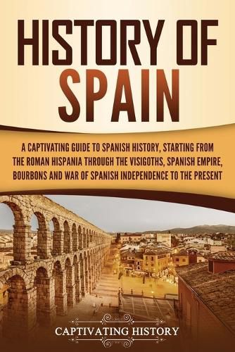 Cover image for History of Spain: A Captivating Guide to Spanish History, Starting from Roman Hispania through the Visigoths, the Spanish Empire, the Bourbons, and the War of Spanish Independence to the Present