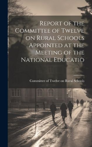 Cover image for Report of the Committee of Twelve on Rural Schools Appointed at the Meeting of the National Educatio
