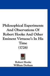 Cover image for Philosophical Experiments and Observations of Robert Hooke and Other Eminent Virtuoso's in His Time (1726)