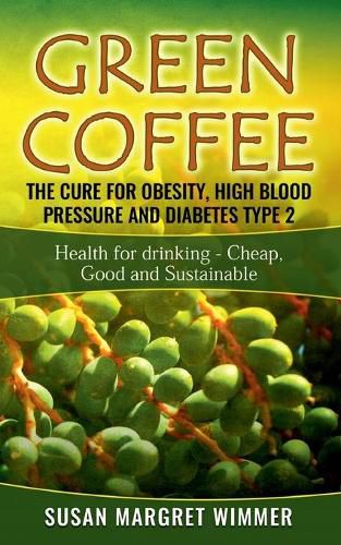 Cover image for Green Coffee - The Cure for Obesity, High Blood Pressure and Diabetes Type 2: Health for drinking - Cheap, Good and Sustainable